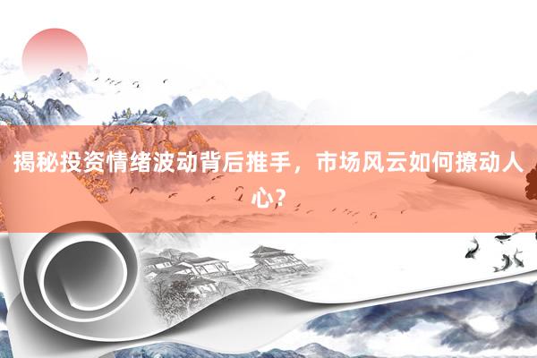 揭秘投资情绪波动背后推手,市场风云如何撩动人心?