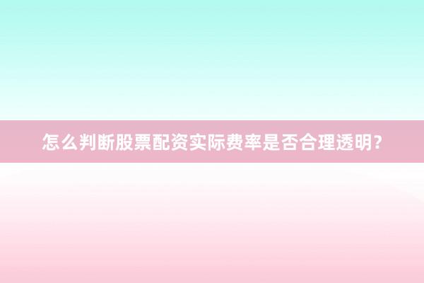 怎么判断股票配资实际费率是否合理透明？