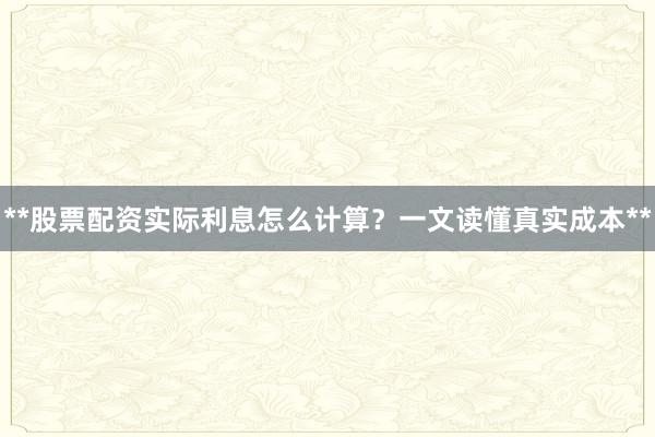 **股票配资实际利息怎么计算?一文读懂真实成本**
