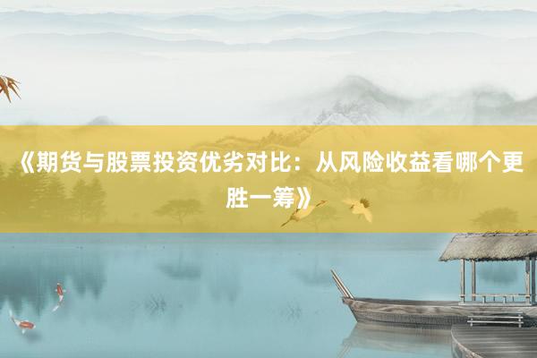 《期货与股票投资优劣对比：从风险收益看哪个更胜一筹》