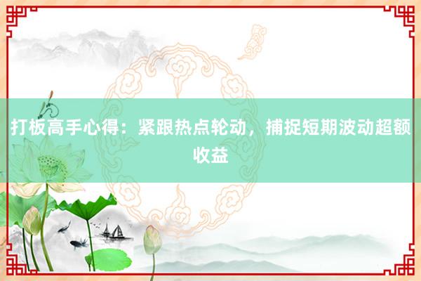 打板高手心得：紧跟热点轮动，捕捉短期波动超额收益