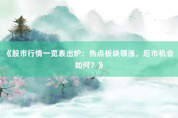 《股市行情一览表出炉:热点板块领涨,后市机会如何?》