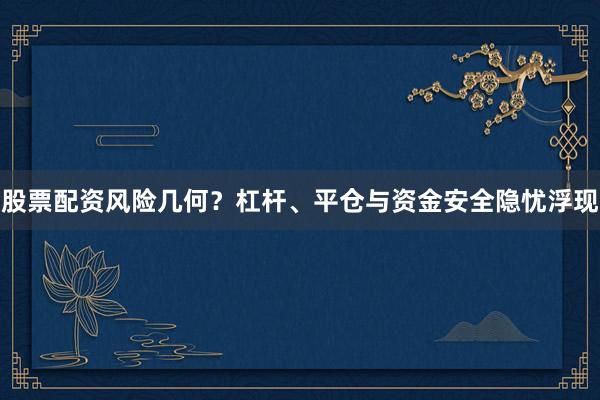股票配资风险几何?杠杆、平仓与资金安全隐忧浮现