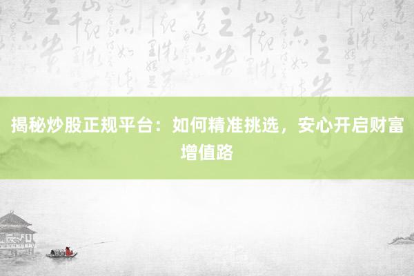 揭秘炒股正规平台：如何精准挑选，安心开启财富增值路