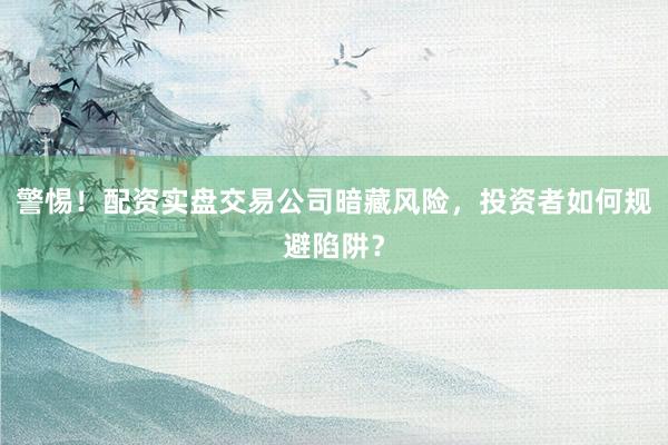 警惕!配资实盘交易公司暗藏风险,投资者如何规避陷阱?