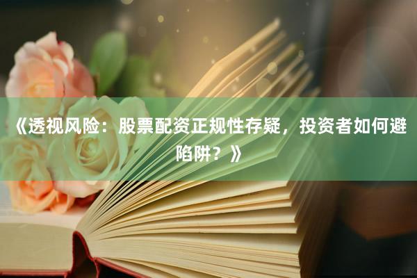 《透视风险:股票配资正规性存疑,投资者如何避陷阱?》