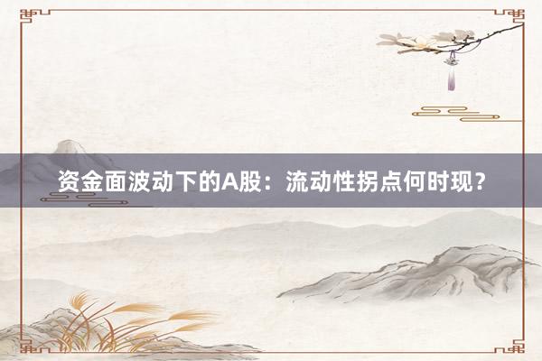 资金面波动下的A股：流动性拐点何时现？
