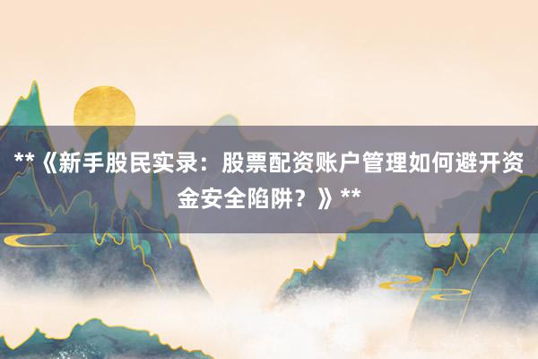 **《新手股民实录:股票配资账户管理如何避开资金安全陷阱?》**