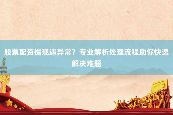股票配资提现遇异常?专业解析处理流程助你快速解决难题
