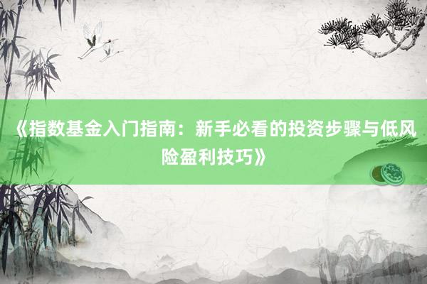 《指数基金入门指南:新手必看的投资步骤与低风险盈利技巧》