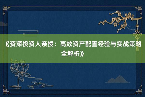 《资深投资人亲授：高效资产配置经验与实战策略全解析》