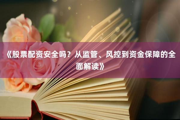 《股票配资安全吗？从监管、风控到资金保障的全面解读》