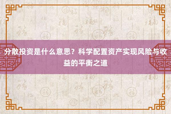 分散投资是什么意思？科学配置资产实现风险与收益的平衡之道