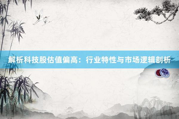 解析科技股估值偏高：行业特性与市场逻辑剖析