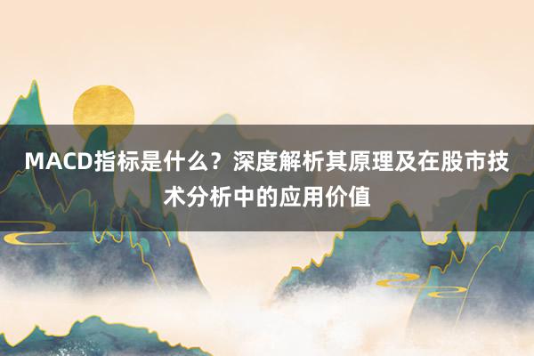 MACD指标是什么?深度解析其原理及在股市技术分析中的应用价值