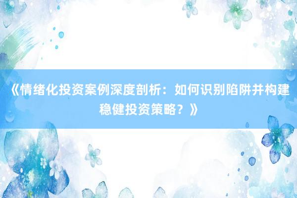 《情绪化投资案例深度剖析:如何识别陷阱并构建稳健投资策略?》