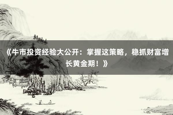 《牛市投资经验大公开:掌握这策略,稳抓财富增长黄金期!》