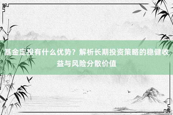 基金定投有什么优势?解析长期投资策略的稳健收益与风险分散价值