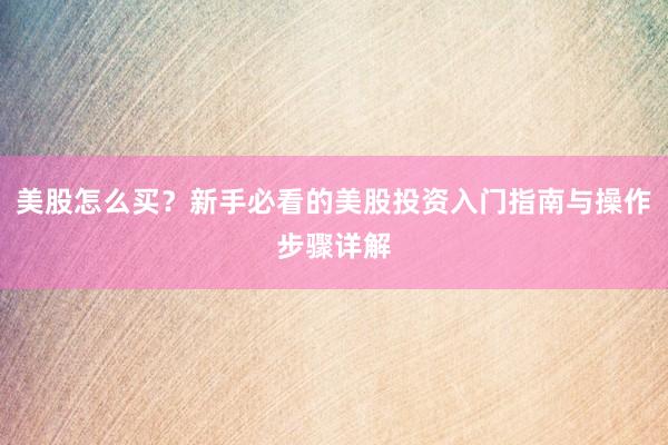 美股怎么买？新手必看的美股投资入门指南与操作步骤详解