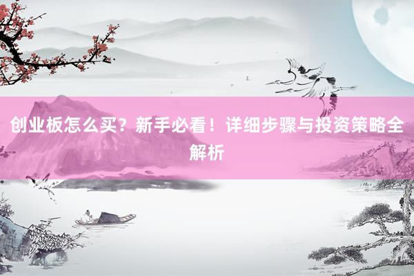 创业板怎么买?新手必看!详细步骤与投资策略全解析