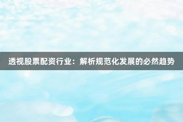 透视股票配资行业:解析规范化发展的必然趋势