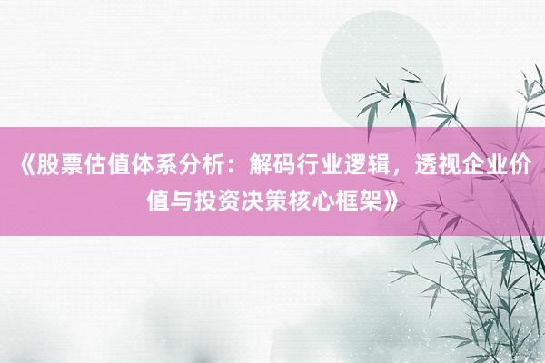 《股票估值体系分析:解码行业逻辑,透视企业价值与投资决策核心框架》