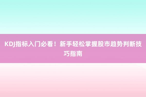 KDJ指标入门必看！新手轻松掌握股市趋势判断技巧指南