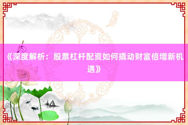 《深度解析：股票杠杆配资如何撬动财富倍增新机遇》