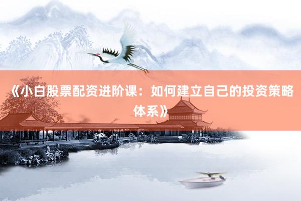 《小白股票配资进阶课:如何建立自己的投资策略体系》