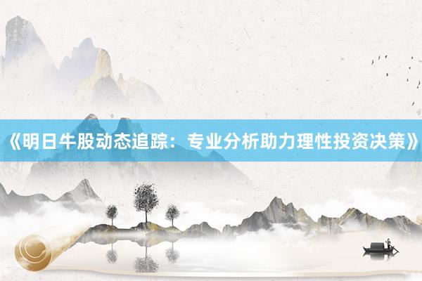 《明日牛股动态追踪：专业分析助力理性投资决策》