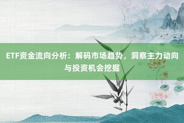 ETF资金流向分析：解码市场趋势，洞察主力动向与投资机会挖掘