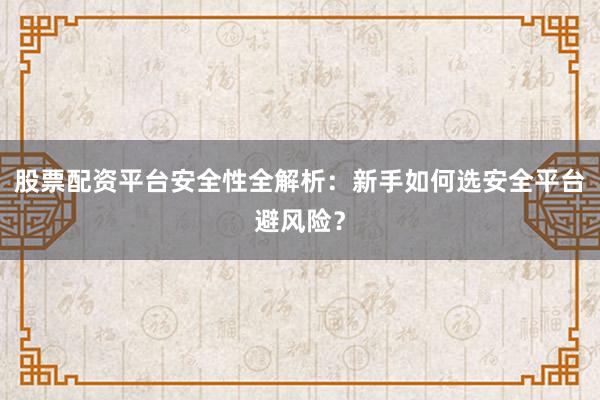 股票配资平台安全性全解析：新手如何选安全平台避风险？