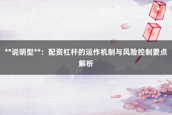 **说明型**:配资杠杆的运作机制与风险控制要点解析