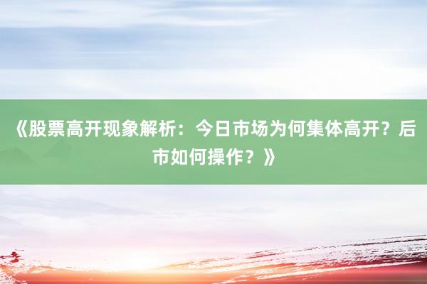 《股票高开现象解析:今日市场为何集体高开?后市如何操作?》
