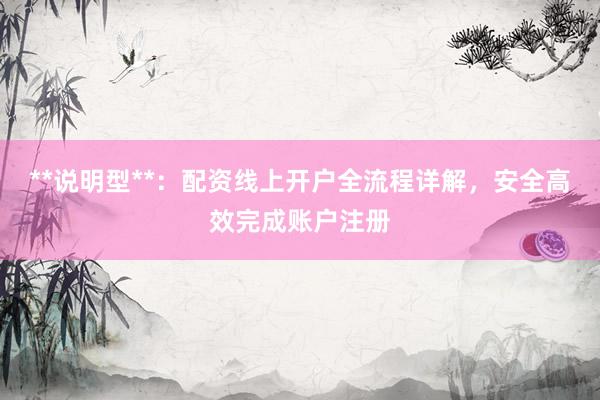 **说明型**：配资线上开户全流程详解，安全高效完成账户注册