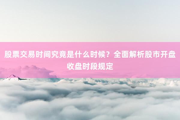 股票交易时间究竟是什么时候？全面解析股市开盘收盘时段规定