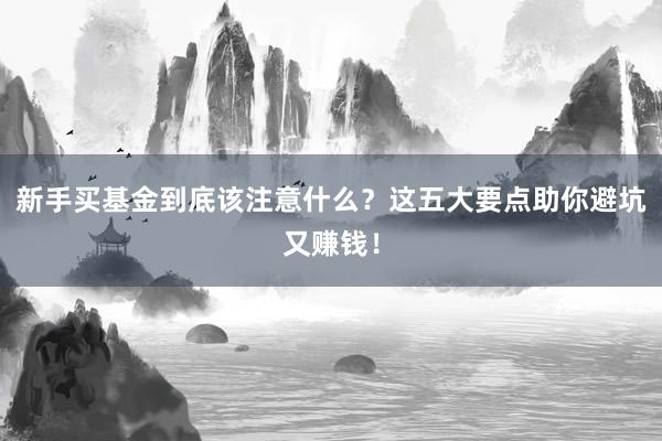 新手买基金到底该注意什么？这五大要点助你避坑又赚钱！