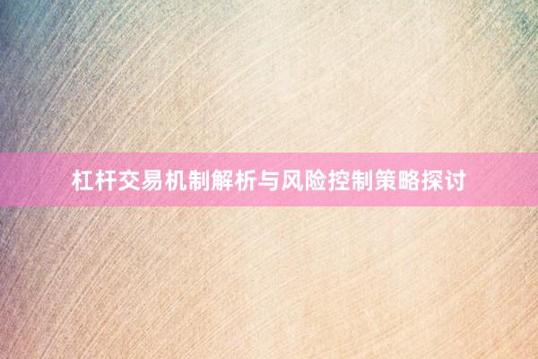 杠杆交易机制解析与风险控制策略探讨