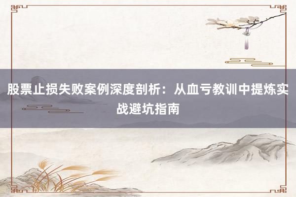 股票止损失败案例深度剖析:从血亏教训中提炼实战避坑指南