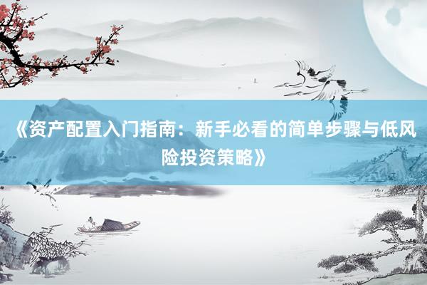 《资产配置入门指南：新手必看的简单步骤与低风险投资策略》