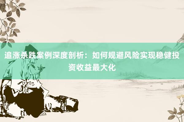 追涨杀跌案例深度剖析:如何规避风险实现稳健投资收益最大化