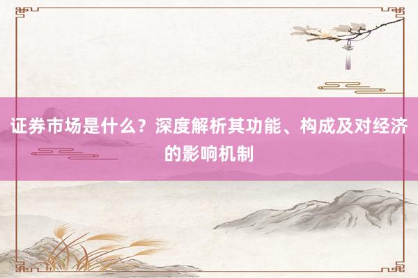 证券市场是什么？深度解析其功能、构成及对经济的影响机制