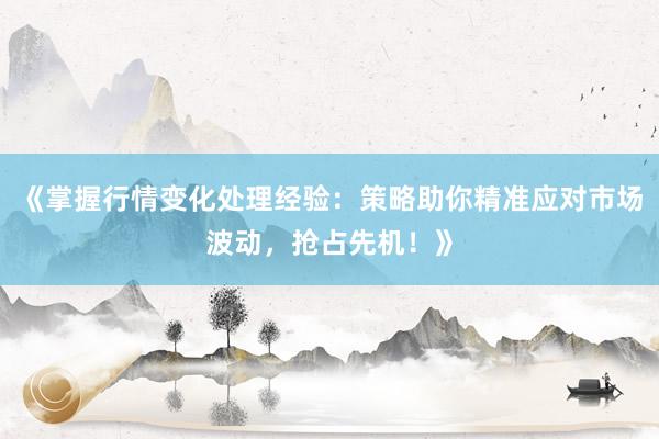 《掌握行情变化处理经验：策略助你精准应对市场波动，抢占先机！》