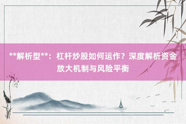 **解析型**：杠杆炒股如何运作？深度解析资金放大机制与风险平衡