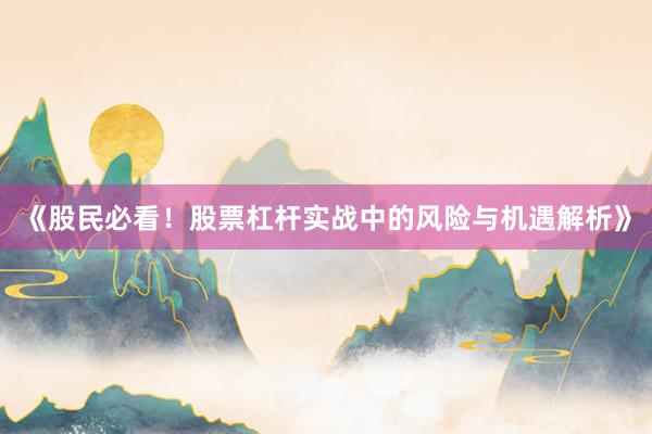 《股民必看！股票杠杆实战中的风险与机遇解析》