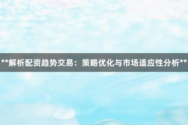 **解析配资趋势交易：策略优化与市场适应性分析**