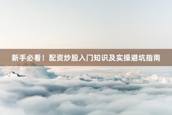 新手必看！配资炒股入门知识及实操避坑指南