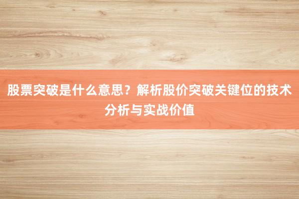 股票突破是什么意思？解析股价突破关键位的技术分析与实战价值