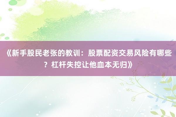 《新手股民老张的教训：股票配资交易风险有哪些？杠杆失控让他血本无归》