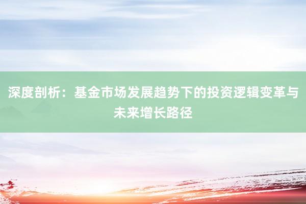 深度剖析:基金市场发展趋势下的投资逻辑变革与未来增长路径